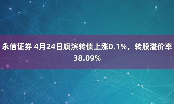 永信证券 4月24日旗滨转债上涨0.1%，转股溢价率38.09%
