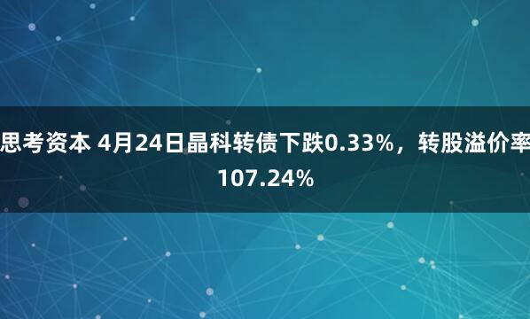 思考资本 4月24日晶科转债下跌0.33%，转股溢价率107.24%