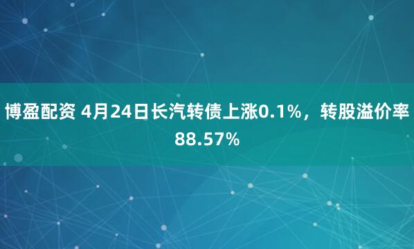 博盈配资 4月24日长汽转债上涨0.1%，转股溢价率88.57%