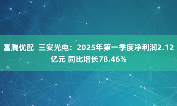 富腾优配  三安光电：2025年第一季度净利润2.12亿元 同比增长78.46%