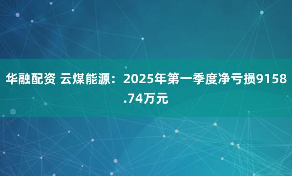 华融配资 云煤能源：2025年第一季度净亏损9158.74万元