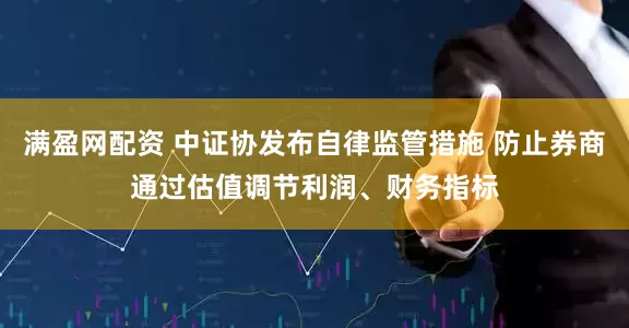 满盈网配资 中证协发布自律监管措施 防止券商通过估值调节利润、财务指标