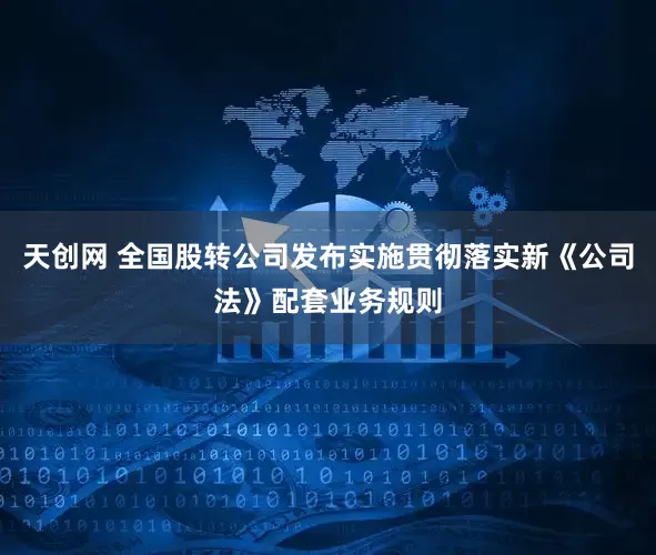 天创网 全国股转公司发布实施贯彻落实新《公司法》配套业务规则