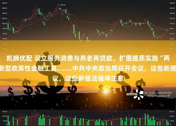 凯狮优配 设立服务消费与养老再贷款、扩围提质实施“两新”、设立新型政策性金融工具……中共中央政治局召开会议，这些新提法值得注意