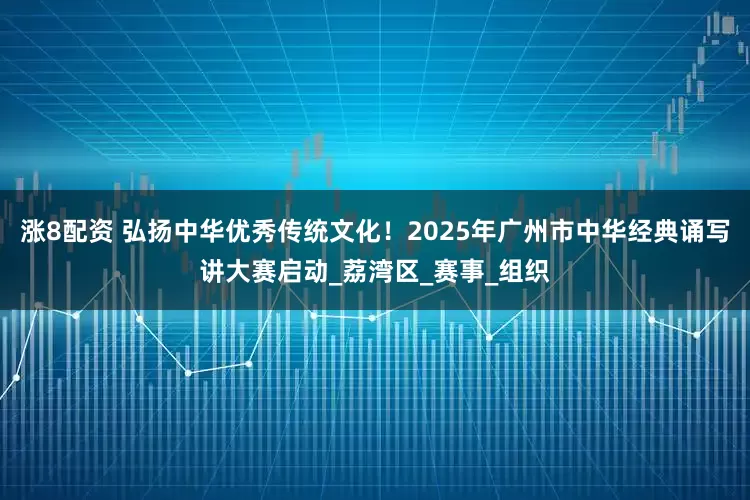 涨8配资 弘扬中华优秀传统文化！2025年广州市中华经典诵写讲大赛启动_荔湾区_赛事_组织