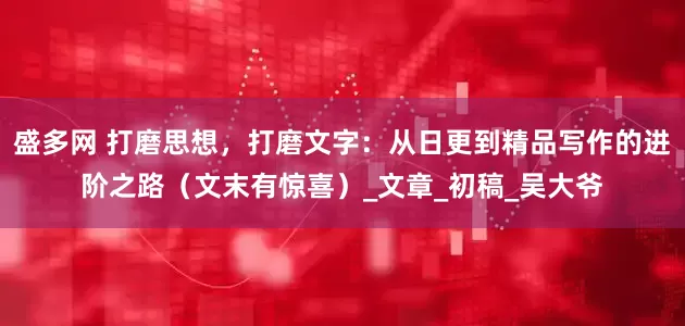 盛多网 打磨思想，打磨文字：从日更到精品写作的进阶之路（文末有惊喜）_文章_初稿_吴大爷