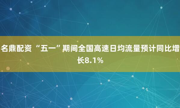 名鼎配资 “五一”期间全国高速日均流量预计同比增长8.1%