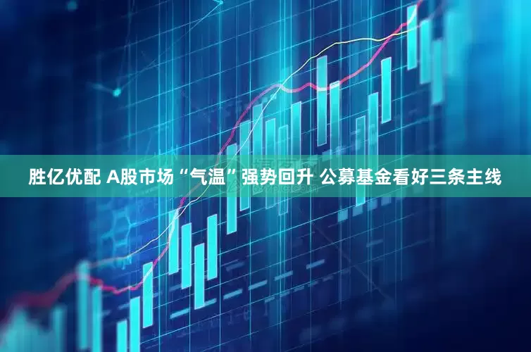 胜亿优配 A股市场“气温”强势回升 公募基金看好三条主线