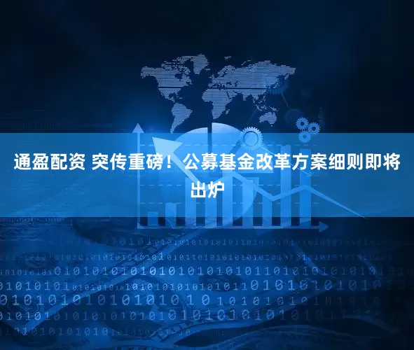 通盈配资 突传重磅！公募基金改革方案细则即将出炉