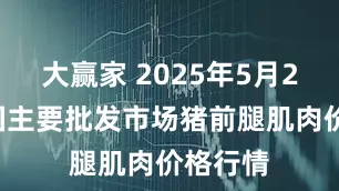 大赢家 2025年5月24日全国主要批发市场猪前腿肌肉价格行情