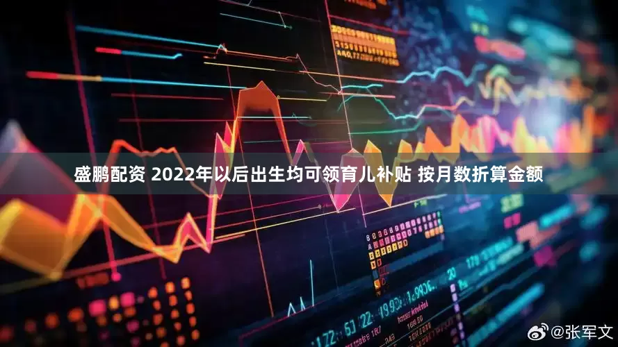 盛鹏配资 2022年以后出生均可领育儿补贴 按月数折算金额