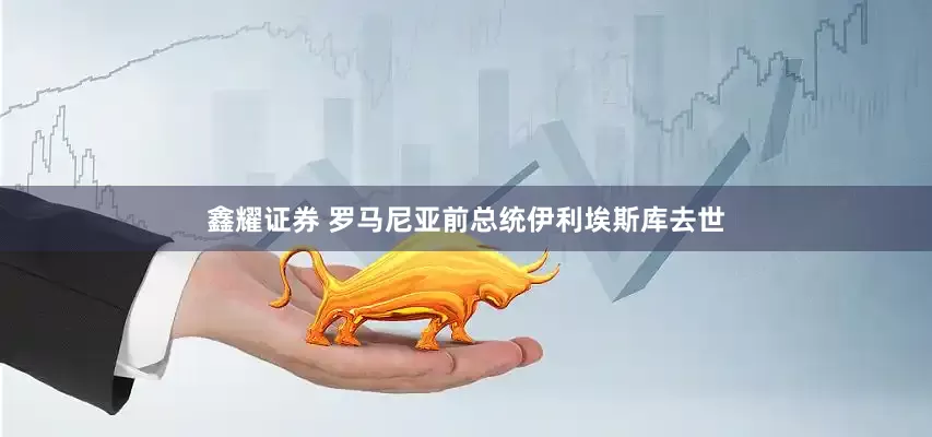 鑫耀证券 罗马尼亚前总统伊利埃斯库去世