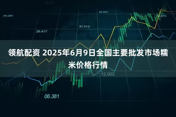 领航配资 2025年6月9日全国主要批发市场糯米价格行情