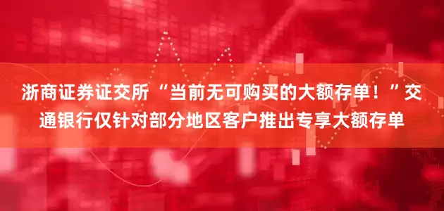 浙商证券证交所 “当前无可购买的大额存单！”交通银行仅针对部分地区客户推出专享大额存单