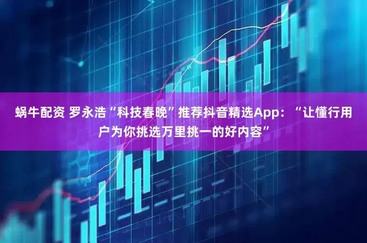 蜗牛配资 罗永浩“科技春晚”推荐抖音精选App：“让懂行用户为你挑选万里挑一的好内容”