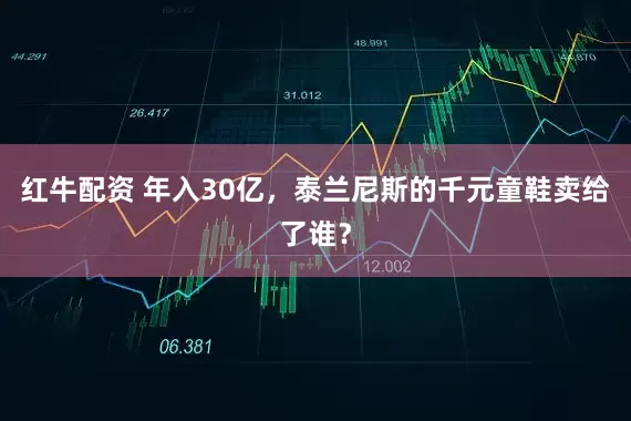 红牛配资 年入30亿，泰兰尼斯的千元童鞋卖给了谁？