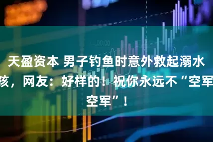 天盈资本 男子钓鱼时意外救起溺水女孩，网友：好样的！祝你永远不“空军”！